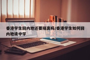 香港学生回内地还要隔离吗/香港学生如何回内地读中学