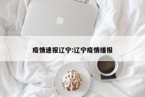 疫情速报辽宁:辽宁疫情播报