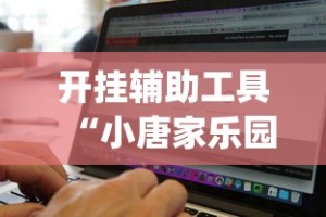 开挂辅助工具“小唐家乐园有挂吗”辅助挂下载”(最新开挂教程)