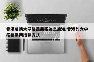 香港疫情大学复课最新消息通知/香港的大学疫情期间授课方式