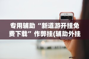 专用辅助“新道游开挂免费下载”作弊挂(辅助外挂+教程)