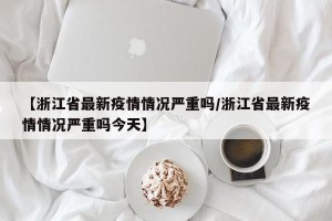 【浙江省最新疫情情况严重吗/浙江省最新疫情情况严重吗今天】