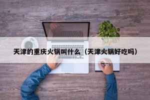 天津的重庆火锅叫什么（天津火锅好吃吗）