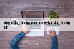 河北石家庄何时能解封（河北省石家庄何时解封）