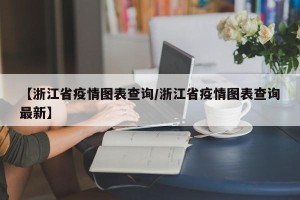 【浙江省疫情图表查询/浙江省疫情图表查询最新】