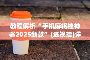 教程解析“手机麻将挂神器2025新款”(透视挂)详细用法教程