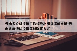 云南省应对疫情工作领导小组指挥部电话/云南省疫情防控指挥部联系方式