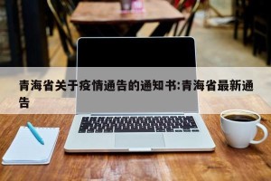 青海省关于疫情通告的通知书:青海省最新通告