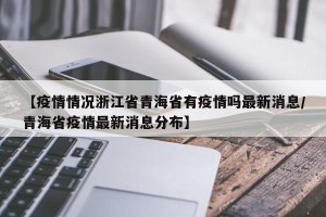 【疫情情况浙江省青海省有疫情吗最新消息/青海省疫情最新消息分布】
