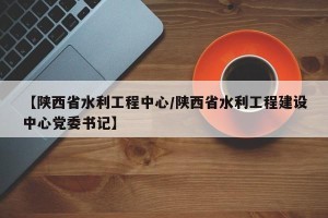 【陕西省水利工程中心/陕西省水利工程建设中心党委书记】