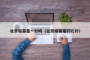 北京疫苗是一针吗（北京疫苗是打几针）