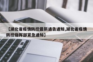 【湖北省疫情防控最新通告通知,湖北省疫情防控指挥部紧急通知】