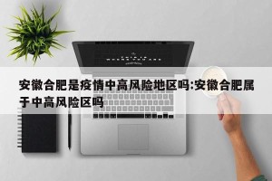 安徽合肥是疫情中高风险地区吗:安徽合肥属于中高风险区吗