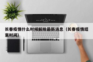 长春疫情什么时候解除最新消息（长春疫情结束时间）