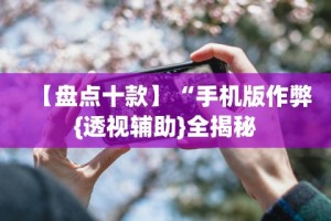 【盘点十款】“手机版作弊{透视辅助}全揭秘
