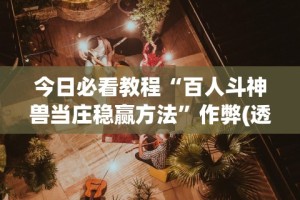 今日必看教程“百人斗神兽当庄稳赢方法”作弊(透视)透视辅助