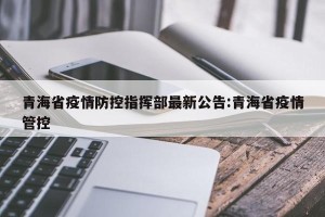 青海省疫情防控指挥部最新公告:青海省疫情管控