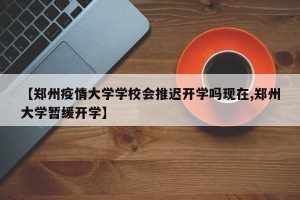 【郑州疫情大学学校会推迟开学吗现在,郑州大学暂缓开学】