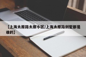 【上海太原路太原小区/上海太原路别墅都是谁的】