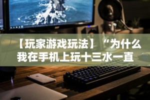 【玩家游戏玩法】“为什么我在手机上玩十三水一直输”开挂科技辅助神器手机