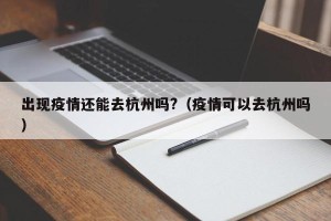 出现疫情还能去杭州吗?（疫情可以去杭州吗）