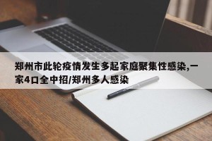 郑州市此轮疫情发生多起家庭聚集性感染,一家4口全中招/郑州多人感染