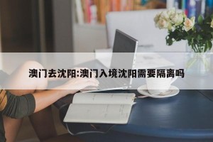 澳门去沈阳:澳门入境沈阳需要隔离吗