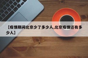 【疫情期间北京少了多少人,北京疫情还有多少人】