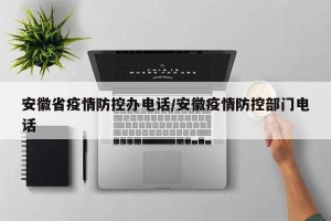 安徽省疫情防控办电话/安徽疫情防控部门电话