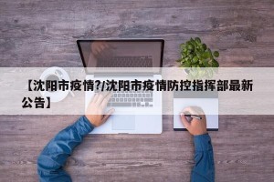 【沈阳市疫情?/沈阳市疫情防控指挥部最新公告】