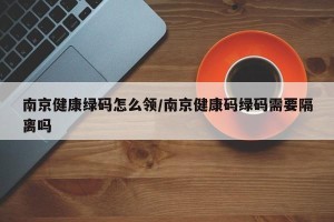 南京健康绿码怎么领/南京健康码绿码需要隔离吗