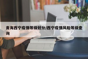 青海西宁疫情等级划分/西宁疫情风险等级查询
