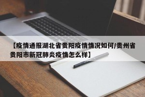 【疫情通报湖北省贵阳疫情情况如何/贵州省贵阳市新冠肺炎疫情怎么样】