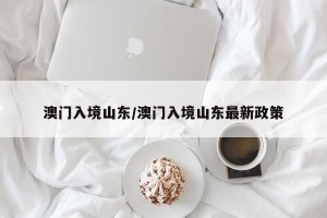 澳门入境山东/澳门入境山东最新政策