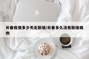 长春疫情多少天无新增/长春多久没有新增病例