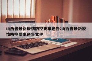 山西省最新疫情防控要求通告:山西省最新疫情防控要求通告文件