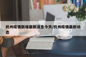 杭州疫情新增最新消息今天/杭州疫情最新动态