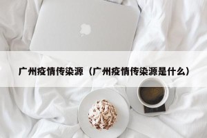 广州疫情传染源（广州疫情传染源是什么）