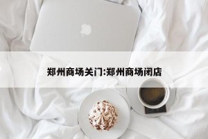 郑州商场关门:郑州商场闭店