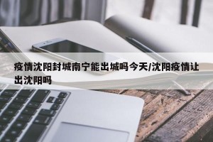 疫情沈阳封城南宁能出城吗今天/沈阳疫情让出沈阳吗