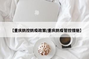 【重庆防控防疫政策/重庆防疫管控措施】