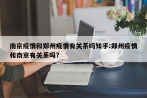 南京疫情和郑州疫情有关系吗知乎:郑州疫情和南京有关系吗?