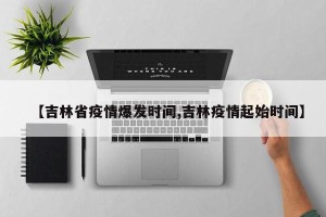 【吉林省疫情爆发时间,吉林疫情起始时间】