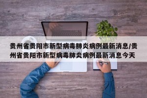 贵州省贵阳市新型病毒肺炎病例最新消息/贵州省贵阳市新型病毒肺炎病例最新消息今天
