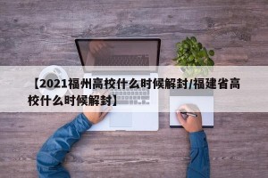 【2021福州高校什么时候解封/福建省高校什么时候解封】