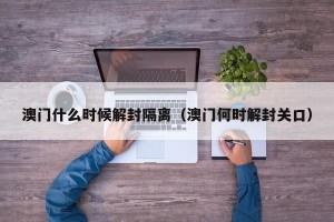 澳门什么时候解封隔离（澳门何时解封关口）