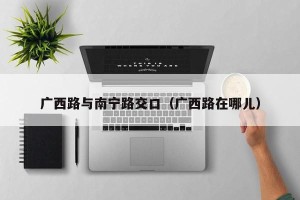 广西路与南宁路交口（广西路在哪儿）