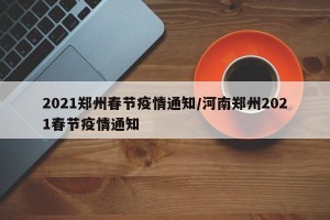 2021郑州春节疫情通知/河南郑州2021春节疫情通知