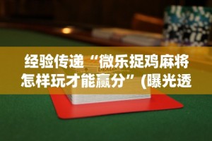 经验传递“微乐捉鸡麻将怎样玩才能赢分”(曝光透视必备猫腻)