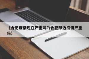 【合肥疫情现在严重吗?/合肥那边疫情严重吗】